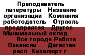 Преподаватель литературы › Название организации ­ Компания-работодатель › Отрасль предприятия ­ Другое › Минимальный оклад ­ 22 000 - Все города Работа » Вакансии   . Дагестан респ.,Кизилюрт г.